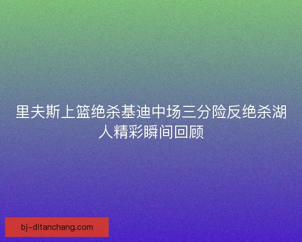 里夫斯上篮绝杀基迪中场三分险反绝杀湖人精彩瞬间回顾