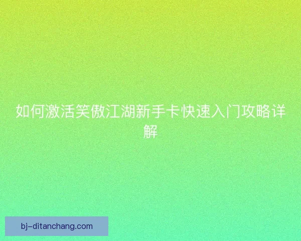 如何激活笑傲江湖新手卡快速入门攻略详解