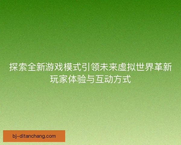 探索全新游戏模式引领未来虚拟世界革新玩家体验与互动方式