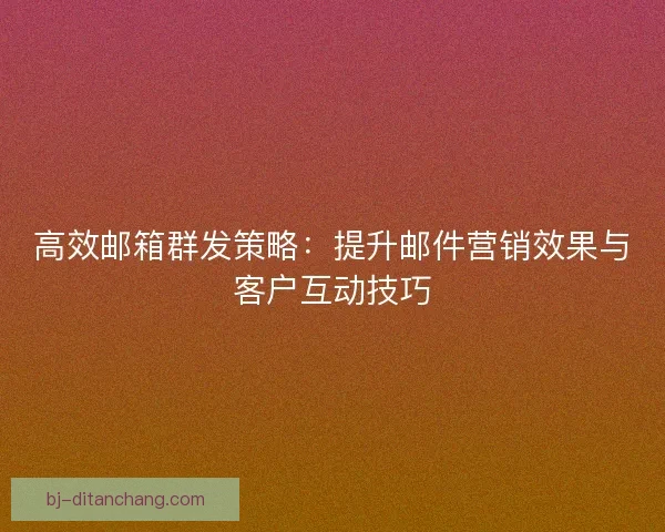 高效邮箱群发策略：提升邮件营销效果与客户互动技巧