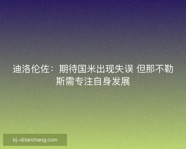 迪洛伦佐：期待国米出现失误 但那不勒斯需专注自身发展