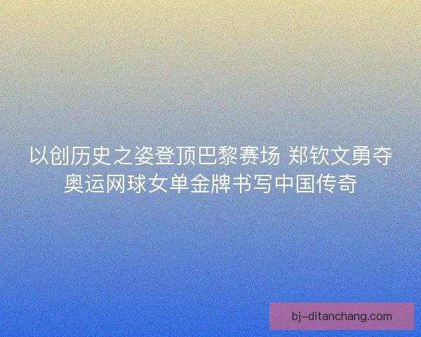 以创历史之姿登顶巴黎赛场 郑钦文勇夺奥运网球女单金牌书写中国传奇