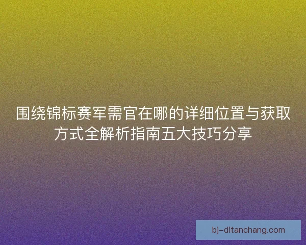 围绕锦标赛军需官在哪的详细位置与获取方式全解析指南五大技巧分享