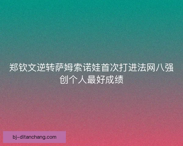 郑钦文逆转萨姆索诺娃首次打进法网八强创个人最好成绩