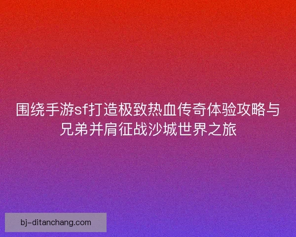 围绕手游sf打造极致热血传奇体验攻略与兄弟并肩征战沙城世界之旅
